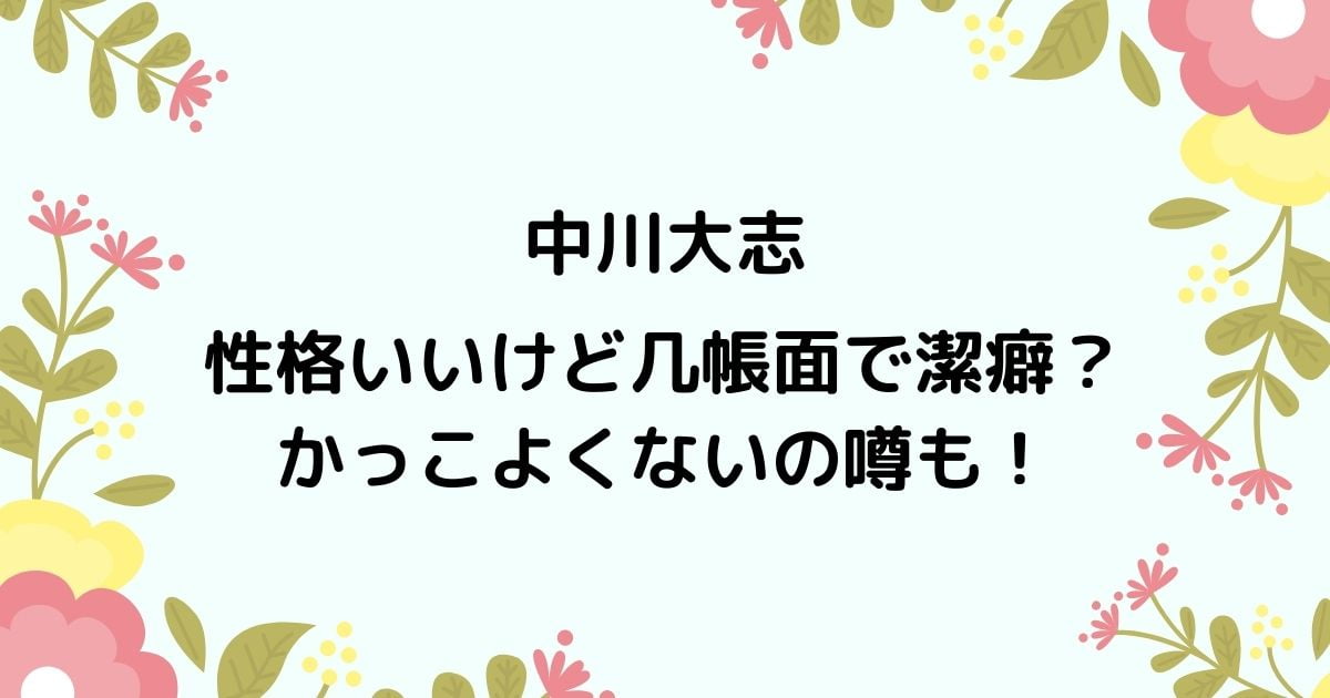 中川大志は性格いいけど几帳面で潔癖 かっこよくないの噂も ニコニコブログ