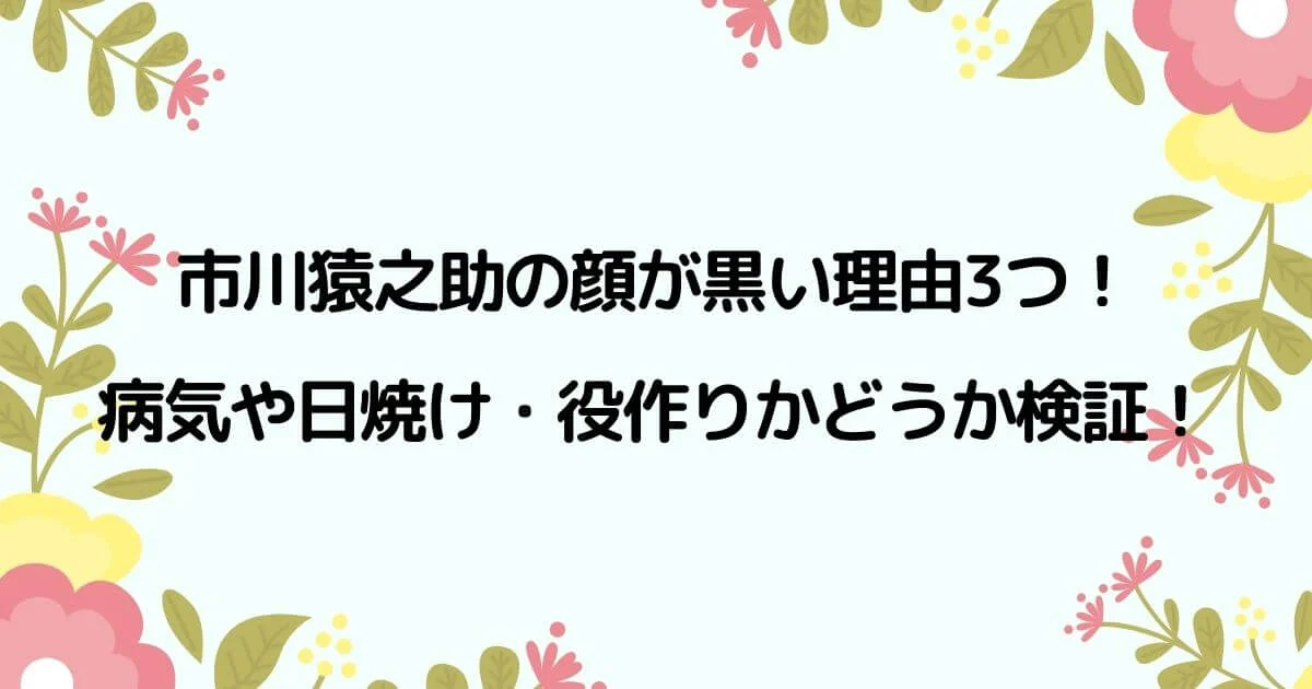 市川猿之助の顔が黒い理由3つ！病気や日焼け・役作りかどうか検証！