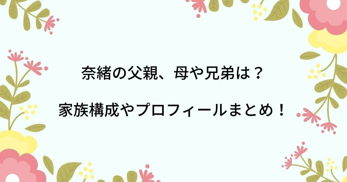 奈緒の父親は他界して母や兄弟は?家族構成やプロフィールまとめ!