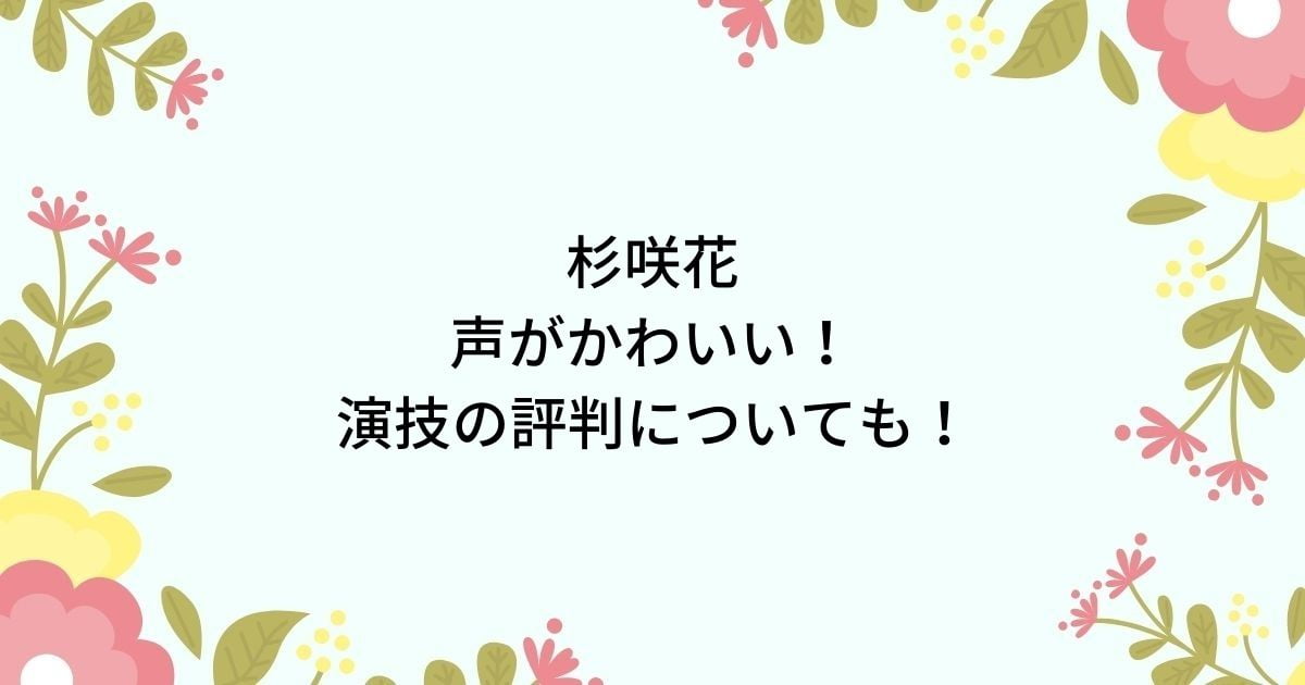 杉咲花は声がかわいい！歌も上手いのは母親譲りで演技の評判も話題！