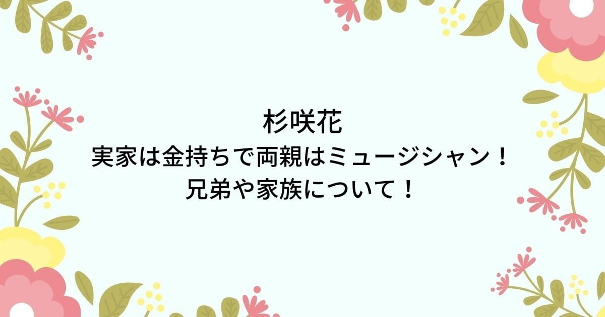 杉咲花の実家は金持ちで両親父母はミュージシャン！兄弟など家族を調査！