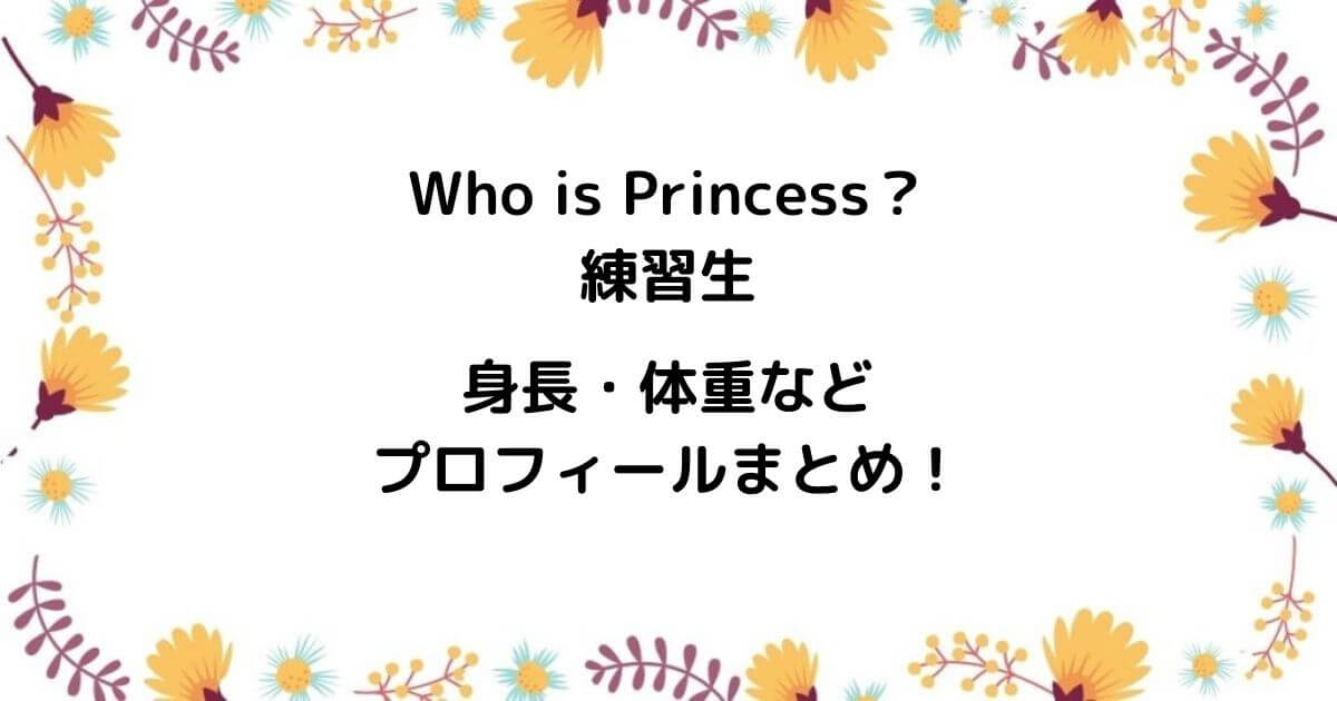 Who is Princess？練習生は誰？身長・体重などプロフィールまとめ！