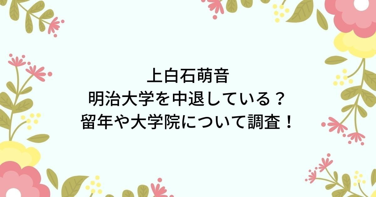 上白石萌音は明治大学を中退した？留年や卒業・大学院進学を徹底調査！