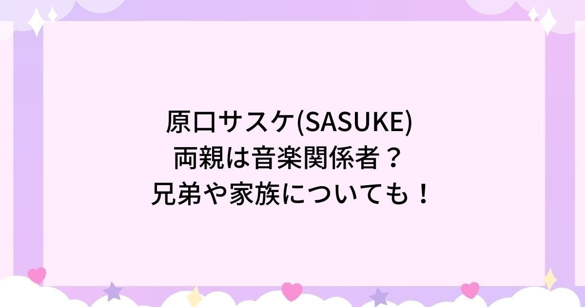 原口サスケ(SASUKE)の両親は音楽関係者で名前や顔画像は？兄弟など家族も！