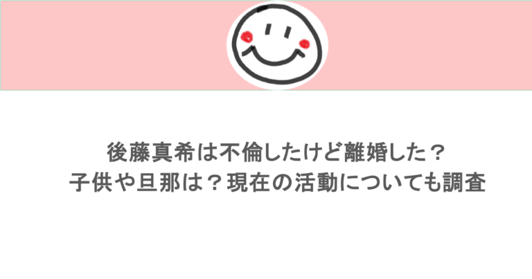 後藤真希は不倫したけど離婚した?子供や旦那は?現在の活動についても調査