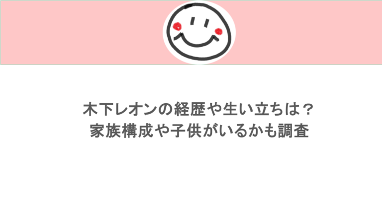 木下レオンの経歴や生い立ちは？家族構成や子供がいるかも調査