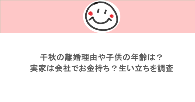 千秋の離婚理由や子供の年齢は？実家は会社でお金持ち？生い立ちを調査